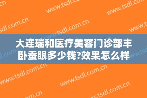 大连瑞和医疗美容门诊部丰卧蚕眼多少钱?效果怎么样?