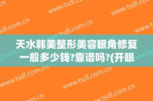 天水韩美整形美容眼角修复一般多少钱?靠谱吗?(开眼角整形修复费用是多少)
