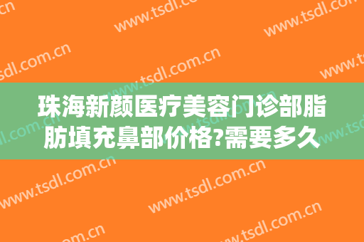 珠海新颜医疗美容门诊部脂肪填充鼻部价格?需要多久恢复?(脂肪填充鼻子需要恢复多久才好)