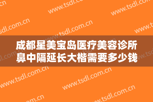 成都星美宝岛医疗美容诊所鼻中隔延长大楷需要多少钱?贵不贵?