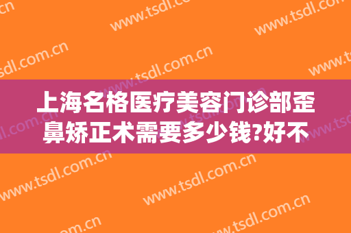 上海名格医疗美容门诊部歪鼻矫正术需要多少钱?好不好?(上海公立美容整形医院)
