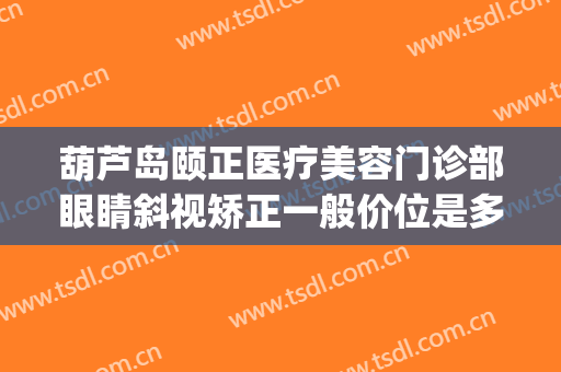 葫芦岛颐正医疗美容门诊部眼睛斜视矫正一般价位是多少?好不好?(斜视矫正要花多少钱)