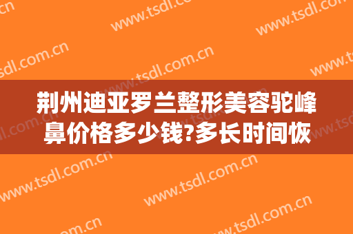 荆州迪亚罗兰整形美容驼峰鼻价格多少钱?多长时间恢复?(荆州鼻部整形价格)