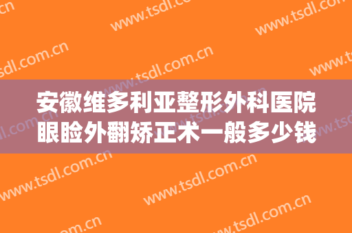 安徽维多利亚整形外科医院眼睑外翻矫正术一般多少钱?效果怎么样?(安徽维多利亚整形外科医院是三甲医院吗)