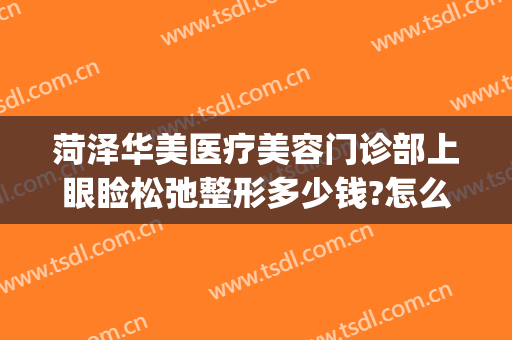 菏泽华美医疗美容门诊部上眼睑松弛整形多少钱?怎么样?(菏泽华美整形医院怎么样)