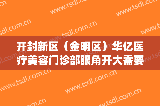 开封新区（金明区）华亿医疗美容门诊部眼角开大需要多少钱?怎么样?(开封华亿整形医院工资怎么发的)