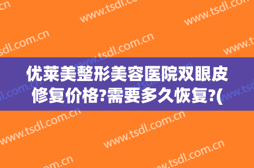 优莱美整形美容医院双眼皮修复价格?需要多久恢复?(割双眼皮恢复价格)