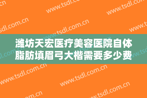 潍坊天宏医疗美容医院自体脂肪填眉弓大楷需要多少费用?可靠吗?