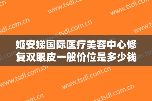 姬安娣国际医疗美容中心修复双眼皮一般价位是多少钱?贵不贵?
