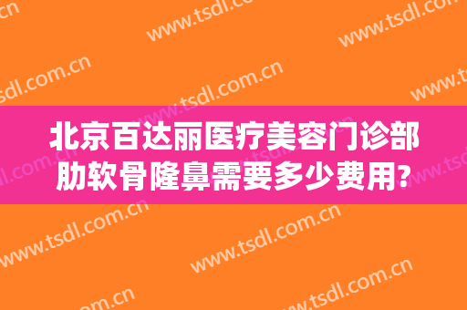 北京百达丽医疗美容门诊部肋软骨隆鼻需要多少费用?怎么样?(北京百达丽医疗美容门诊部好不好)