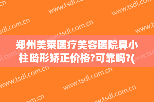 郑州美莱医疗美容医院鼻小柱畸形矫正价格?可靠吗?(郑州美莱美容整形医院正规吗)