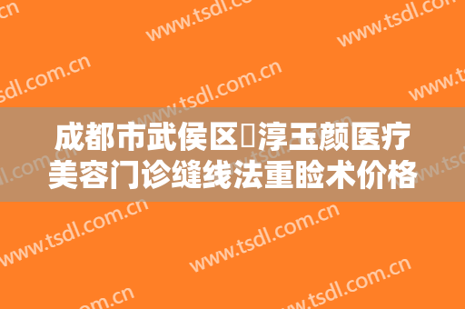 成都市武侯区渼淳玉颜医疗美容门诊缝线法重睑术价格多少钱?贵不贵?