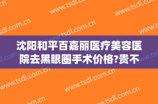 沈阳和平百嘉丽医疗美容医院去黑眼圈手术价格?贵不贵?(沈阳百嘉丽医疗美容整形医院)