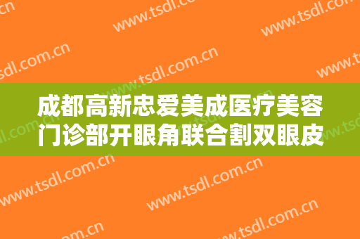 成都高新忠爱美成医疗美容门诊部开眼角联合割双眼皮什么价格?好不好?