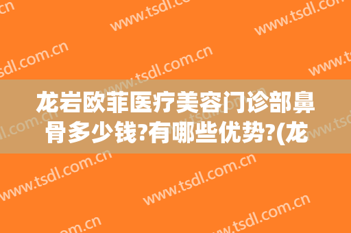 龙岩欧菲医疗美容门诊部鼻骨多少钱?有哪些优势?(龙岩市欧菲整形)
