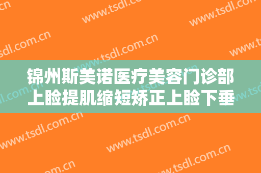 锦州斯美诺医疗美容门诊部上睑提肌缩短矫正上睑下垂价格多少钱?有哪些优势?