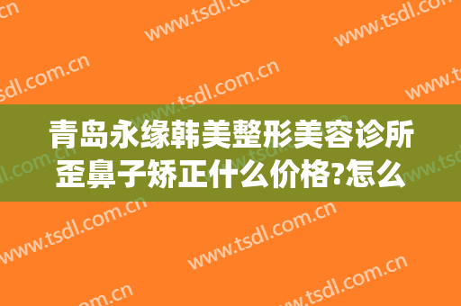 青岛永缘韩美整形美容诊所歪鼻子矫正什么价格?怎么样?(青岛韩美整形美容医院)