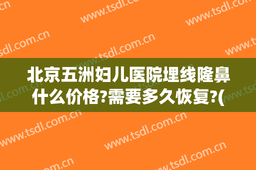 北京五洲妇儿医院埋线隆鼻什么价格?需要多久恢复?(鼻子做埋线要多少钱)