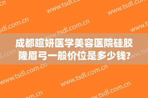 成都暄妍医学美容医院硅胶隆眉弓一般价位是多少钱?靠谱吗?(成都暄妍整形医院)