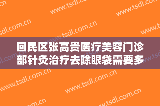 回民区张高贵医疗美容门诊部针灸治疗去除眼袋需要多少费用?靠谱吗?