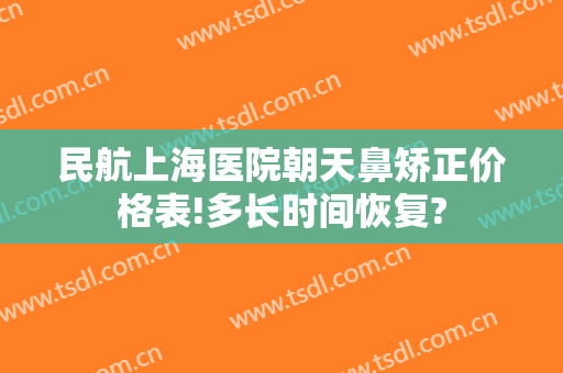 民航上海医院朝天鼻矫正价格表!多长时间恢复?