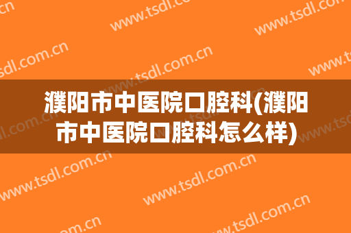 濮阳市中医院口腔科(濮阳市中医院口腔科怎么样)