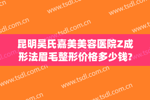 昆明吴氏嘉美美容医院Z成形法眉毛整形价格多少钱?可靠吗?(昆明吴氏整形美容医院好吗)