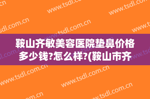 鞍山齐敏美容医院垫鼻价格多少钱?怎么样?(鞍山市齐敏美容医院地址)