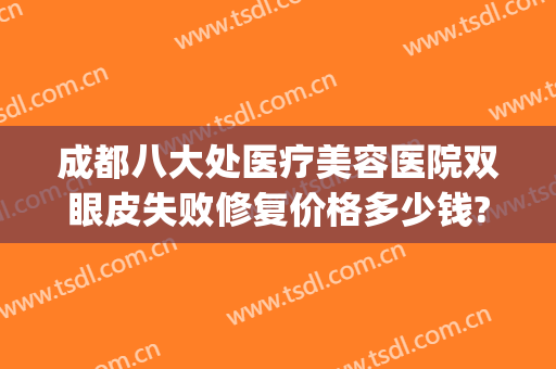 成都八大处医疗美容医院双眼皮失败修复价格多少钱?效果怎么样?(成都八大处割双眼皮最好的医生)