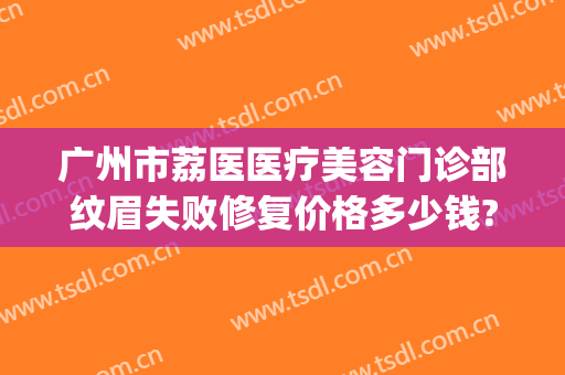 广州市荔医医疗美容门诊部纹眉失败修复价格多少钱?贵不贵?(广州纹眉医院)