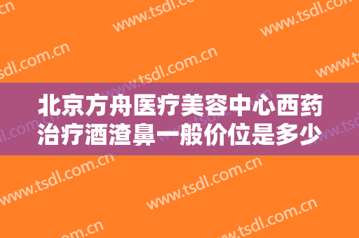 北京方舟医疗美容中心西药治疗酒渣鼻一般价位是多少?好不好?
