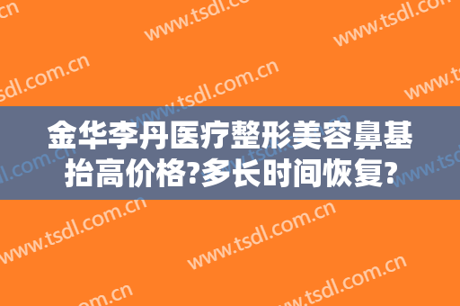 金华李丹医疗整形美容鼻基抬高价格?多长时间恢复?
