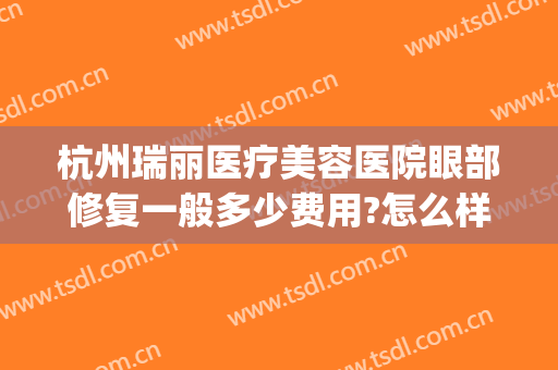 杭州瑞丽医疗美容医院眼部修复一般多少费用?怎么样?(杭州瑞丽医疗美容医院(官方旗舰店))