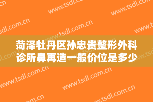 菏泽牡丹区孙忠贵整形外科诊所鼻再造一般价位是多少?多长时间恢复?