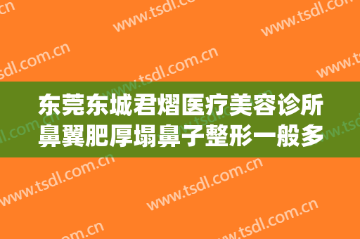 东莞东城君熠医疗美容诊所鼻翼肥厚塌鼻子整形一般多少钱?好不好?(东莞君熠医疗美容怎么样)