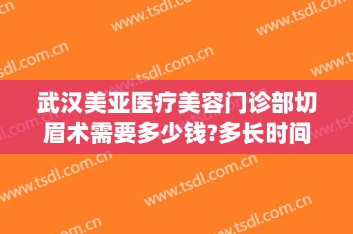 武汉美亚医疗美容门诊部切眉术需要多少钱?多长时间恢复?(武汉哪家医院做切眉好)