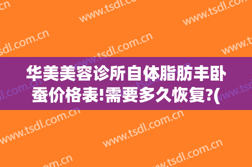 华美美容诊所自体脂肪丰卧蚕价格表!需要多久恢复?(脂肪填充卧蚕多少钱)