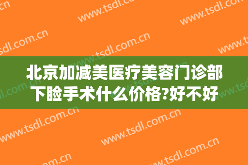 北京加减美医疗美容门诊部下睑手术什么价格?好不好?(下眼睑手术费用)