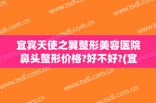 宜宾天使之翼整形美容医院鼻头整形价格?好不好?(宜宾天使之翼整形美容医院怎么样)