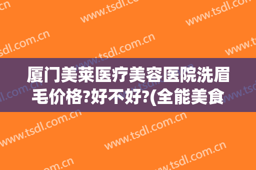 厦门美莱医疗美容医院洗眉毛价格?好不好?(全能美食 问答)