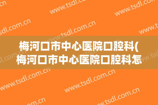 梅河口市中心医院口腔科(梅河口市中心医院口腔科怎么样)