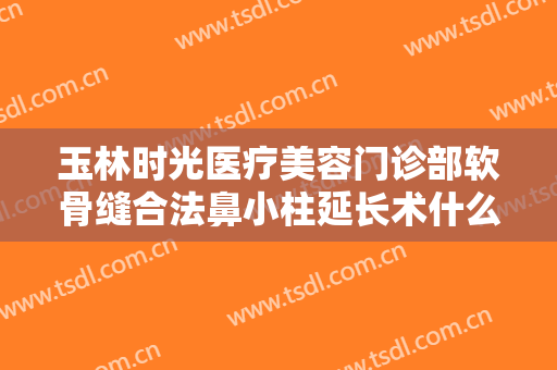 玉林时光医疗美容门诊部软骨缝合法鼻小柱延长术什么价格?需要多久恢复?