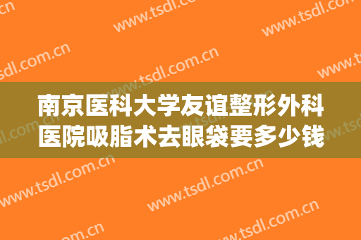 南京医科大学友谊整形外科医院吸脂术去眼袋要多少钱?可靠吗?(南京哪家整形医院吸脂好)