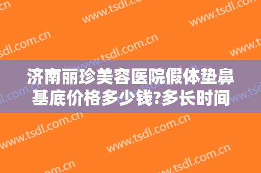 济南丽珍美容医院假体垫鼻基底价格多少钱?多长时间恢复?