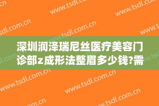 深圳润泽瑞尼丝医疗美容门诊部z成形法整眉多少钱?需要多久恢复?(深圳润泽瑞尼丝医疗美容医院)