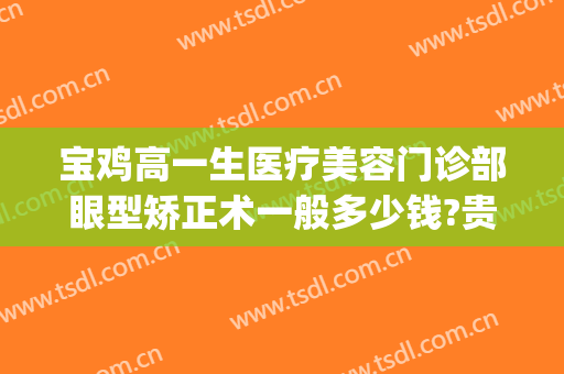 宝鸡高一生医疗美容门诊部眼型矫正术一般多少钱?贵不贵?(宝鸡人民医院做近视眼矫正手术多少钱)
