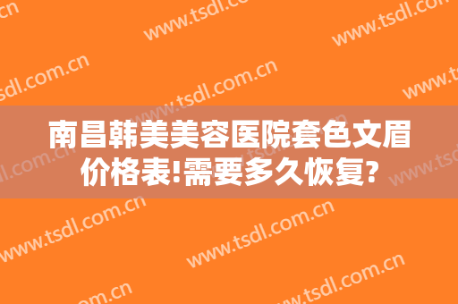 南昌韩美美容医院套色文眉价格表!需要多久恢复?