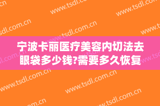 宁波卡丽医疗美容内切法去眼袋多少钱?需要多久恢复?(宁波割眼袋)