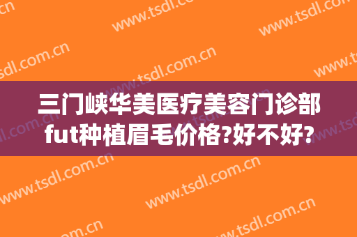 三门峡华美医疗美容门诊部fut种植眉毛价格?好不好?(四川华西医院可以种植眉毛吗)