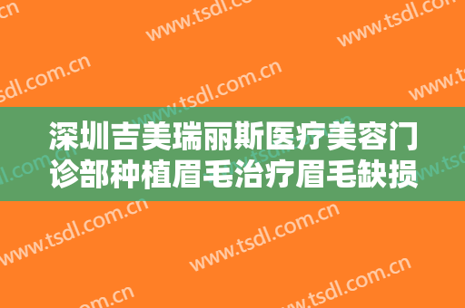 深圳吉美瑞丽斯医疗美容门诊部种植眉毛治疗眉毛缺损价格?效果怎么样?